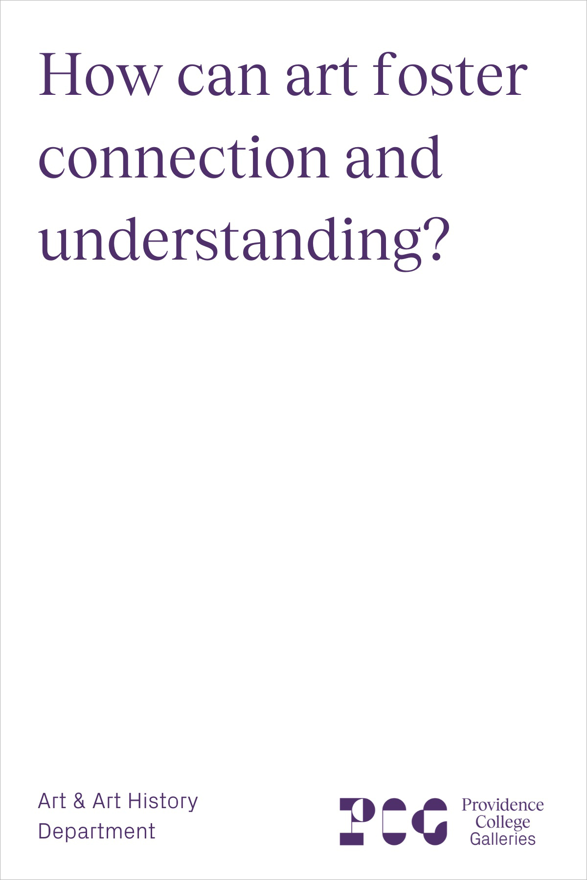 A white paper with large lettering at the top reading: How can art foster connection and understanding? At the bottom in smaller print reads: Art & Art History Department, Providence College Galleries.